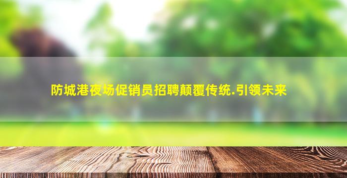 防城港夜场促销员招聘颠覆传统.引领未来